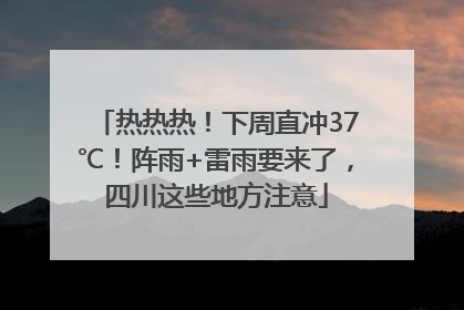 热热热！下周直冲37℃！阵雨+雷雨要来了，四川这些地方注意