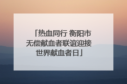 热血同行 衡阳市无偿献血者联谊迎接世界献血者日
