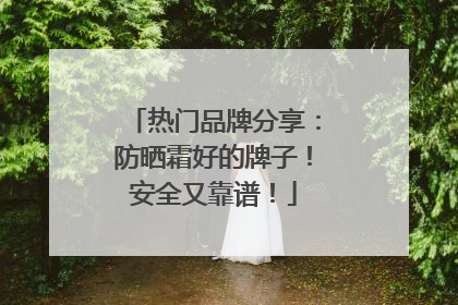 热门品牌分享：防晒霜好的牌子！安全又靠谱！