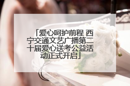 爱心呵护前程 西宁交通文艺广播第二十届爱心送考公益活动正式开启