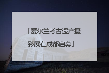 爱尔兰考古遗产摄影展在成都启幕