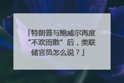 特朗普与鲍威尔再度“不欢而散”后，美联储官员怎么说？