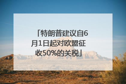 特朗普建议自6月1日起对欧盟征收50%的关税