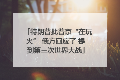 特朗普批普京“在玩火” 俄方回应了 提到第三次世界大战