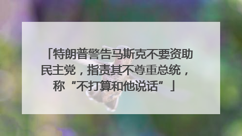 特朗普警告马斯克不要资助民主党，指责其不尊重总统，称“不打算和他说话”