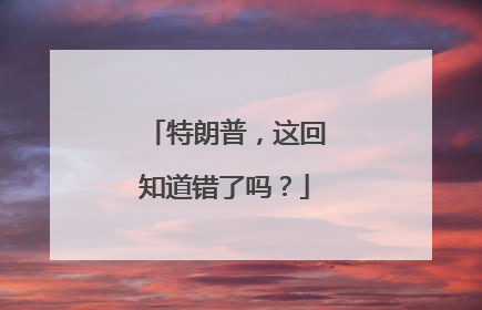 特朗普，这回知道错了吗？