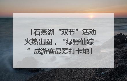 石燕湖“双节”活动火热出圈，“绿野仙踪”成游客最爱打卡地