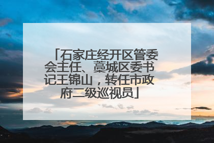 石家庄经开区管委会主任、藁城区委书记王锦山，转任市政府二级巡视员