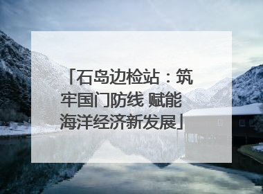 石岛边检站：筑牢国门防线 赋能海洋经济新发展