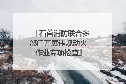 石首消防联合多部门开展违规动火作业专项检查