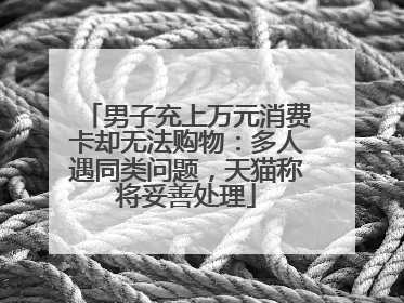 男子充上万元消费卡却无法购物：多人遇同类问题，天猫称将妥善处理