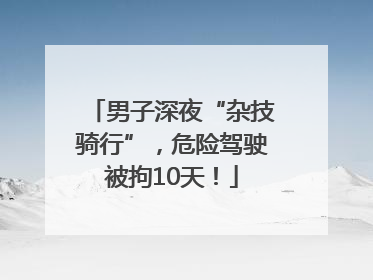 男子深夜“杂技骑行”，危险驾驶被拘10天！