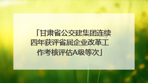 甘肃省公交建集团连续四年获评省属企业改革工作考核评估A级等次