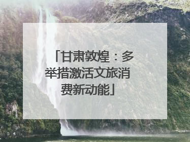 甘肃敦煌：多举措激活文旅消费新动能