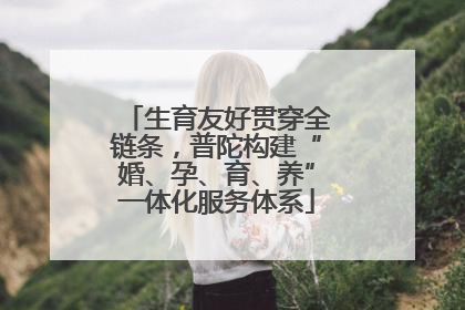 生育友好贯穿全链条，普陀构建“婚、孕、育、养”一体化服务体系