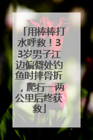 用棒棒打水呼救！33岁男子江边偏僻处钓鱼时摔骨折，爬行一两公里后终获救
