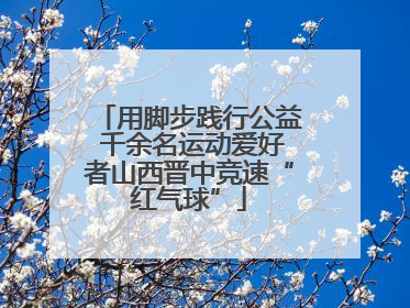 用脚步践行公益 千余名运动爱好者山西晋中竞速“红气球”