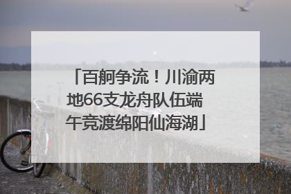 百舸争流！川渝两地66支龙舟队伍端午竞渡绵阳仙海湖