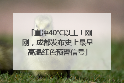 直冲40℃以上！刚刚，成都发布史上最早高温红色预警信号