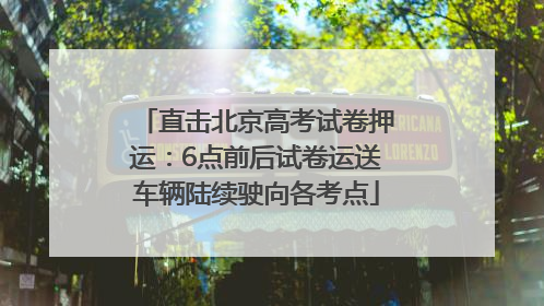 直击北京高考试卷押运：6点前后试卷运送车辆陆续驶向各考点