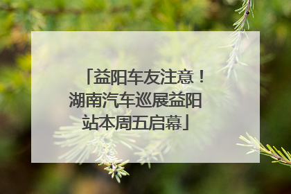 益阳车友注意！湖南汽车巡展益阳站本周五启幕