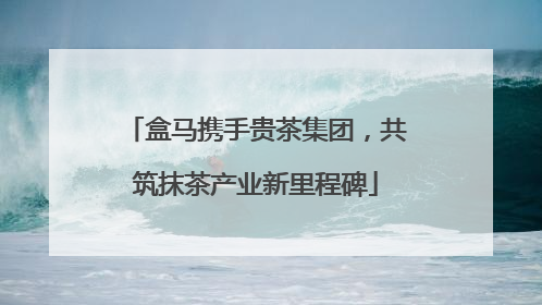 盒马携手贵茶集团，共筑抹茶产业新里程碑