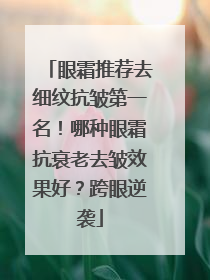 眼霜推荐去细纹抗皱第一名！哪种眼霜抗衰老去皱效果好？跨眼逆袭