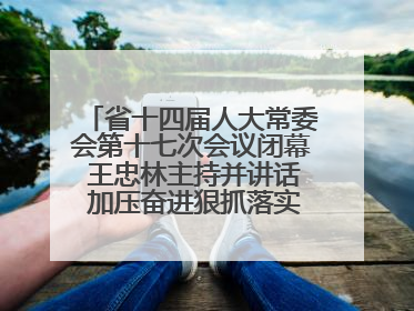 省十四届人大常委会第十七次会议闭幕 王忠林主持并讲话 加压奋进狠抓落实 全力推动支点建设成势见效