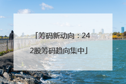 筹码新动向：242股筹码趋向集中