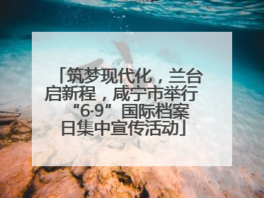 筑梦现代化，兰台启新程，咸宁市举行“6·9”国际档案日集中宣传活动