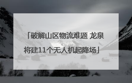 破解山区物流难题 龙泉将建11个无人机起降场