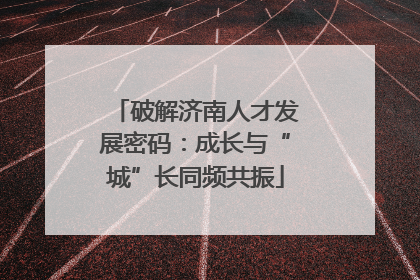 破解济南人才发展密码：成长与“城”长同频共振