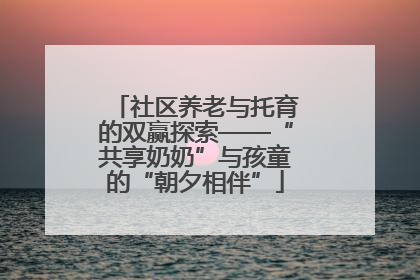 社区养老与托育的双赢探索——“共享奶奶”与孩童的“朝夕相伴”