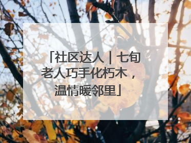 社区达人｜七旬老人巧手化朽木，温情暖邻里