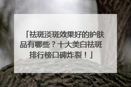 祛斑淡斑效果好的护肤品有哪些？十大美白祛斑排行榜口碑炸裂！