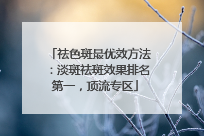 祛色斑最优效方法：淡斑祛斑效果排名第一，顶流专区