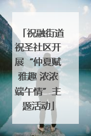 祝融街道祝圣社区开展“仲夏赋雅趣 浓浓端午情”主题活动