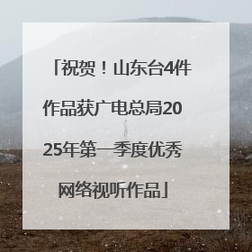 祝贺！山东台4件作品获广电总局2025年第一季度优秀网络视听作品