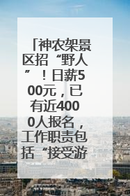 神农架景区招“野人”！日薪500元，已有近4000人报名，工作职责包括“接受游客投喂”