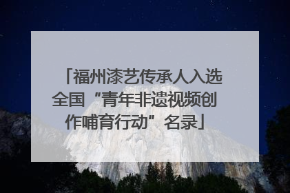 福州漆艺传承人入选全国“青年非遗视频创作哺育行动”名录