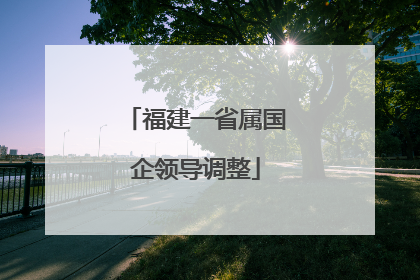 福建一省属国企领导调整