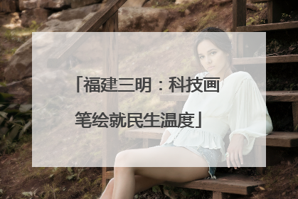 福建三明：科技画笔绘就民生温度