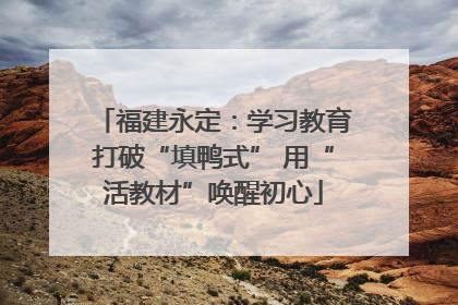 福建永定：学习教育打破“填鸭式” 用“活教材”唤醒初心