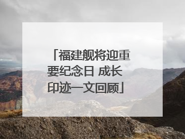福建舰将迎重要纪念日 成长印迹一文回顾