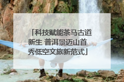 科技赋能茶马古道新生 普洱景迈山首秀低空文旅新范式