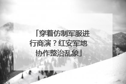 穿着仿制军服进行商演？红安军地协作整治乱象