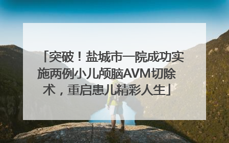 突破！盐城市一院成功实施两例小儿颅脑AVM切除术，重启患儿精彩人生