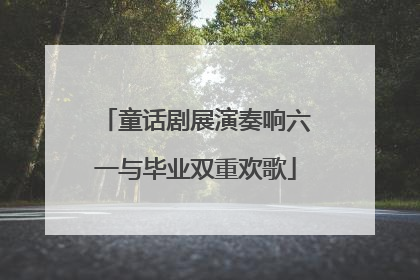 童话剧展演奏响六一与毕业双重欢歌