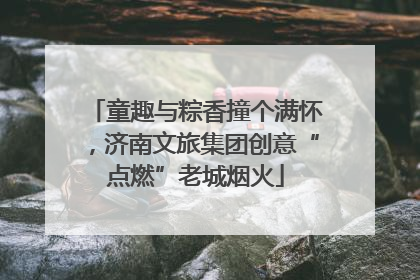 童趣与粽香撞个满怀，济南文旅集团创意“点燃”老城烟火