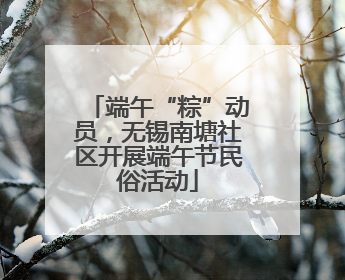端午“粽”动员，无锡南塘社区开展端午节民俗活动